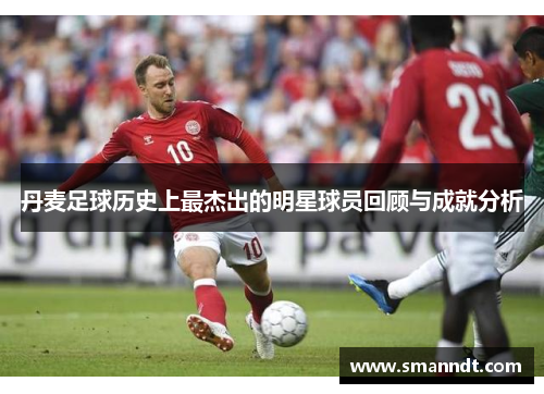 丹麦足球历史上最杰出的明星球员回顾与成就分析