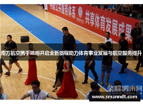 南方航空携手姚明开启全新旅程助力体育事业发展与航空服务提升
