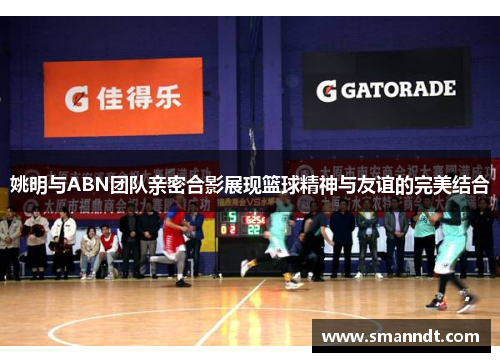 姚明与ABN团队亲密合影展现篮球精神与友谊的完美结合