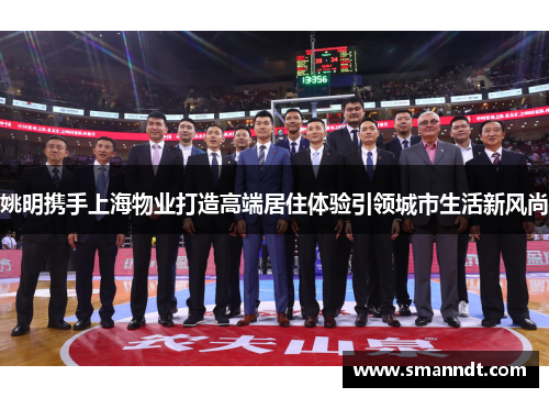 姚明携手上海物业打造高端居住体验引领城市生活新风尚