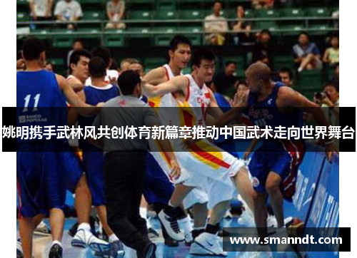 姚明携手武林风共创体育新篇章推动中国武术走向世界舞台