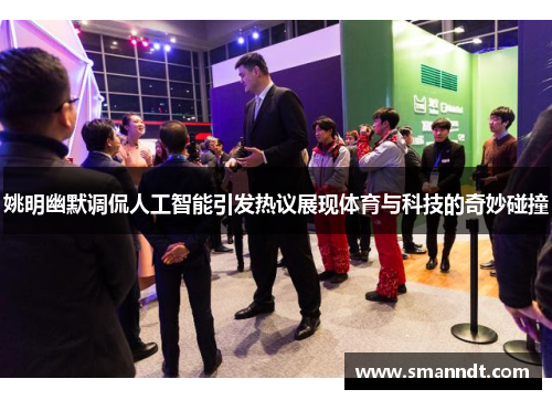 姚明幽默调侃人工智能引发热议展现体育与科技的奇妙碰撞