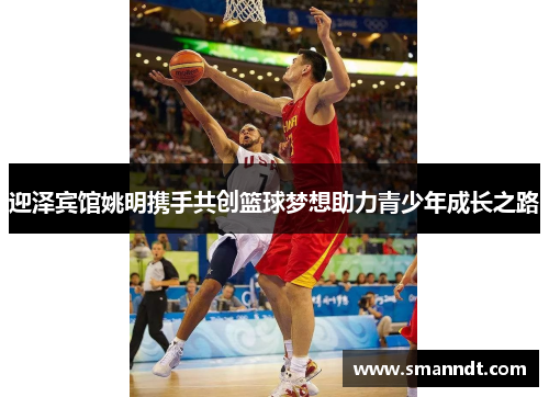 迎泽宾馆姚明携手共创篮球梦想助力青少年成长之路