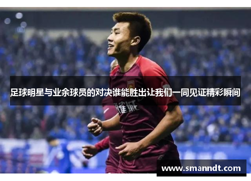 足球明星与业余球员的对决谁能胜出让我们一同见证精彩瞬间