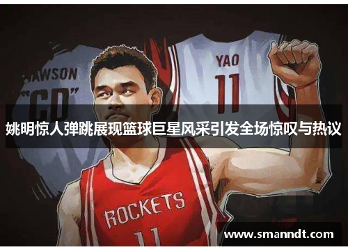 姚明惊人弹跳展现篮球巨星风采引发全场惊叹与热议