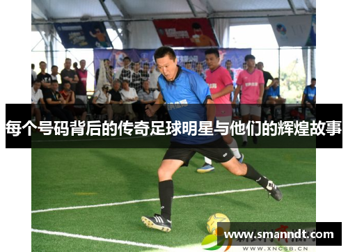每个号码背后的传奇足球明星与他们的辉煌故事