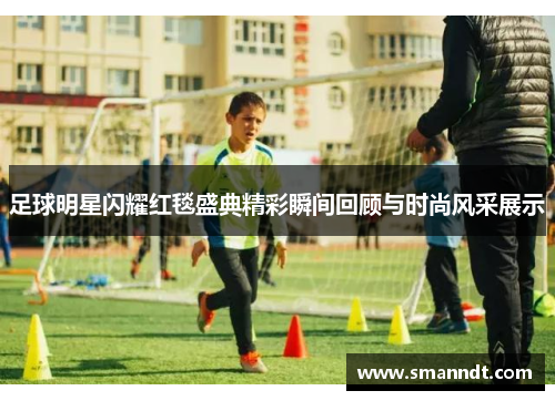 足球明星闪耀红毯盛典精彩瞬间回顾与时尚风采展示