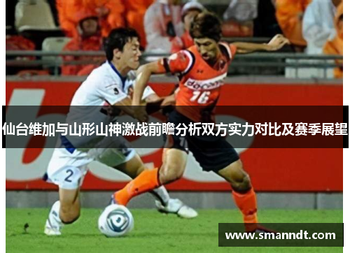 仙台维加与山形山神激战前瞻分析双方实力对比及赛季展望