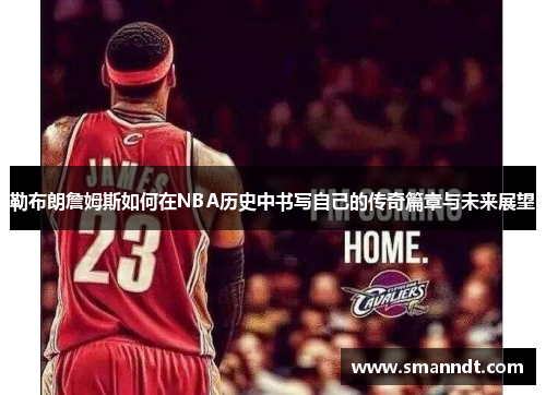 勒布朗詹姆斯如何在NBA历史中书写自己的传奇篇章与未来展望