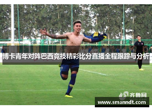 博卡青年对阵巴西竞技精彩比分直播全程跟踪与分析