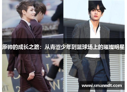 原帅的成长之路：从青涩少年到篮球场上的璀璨明星