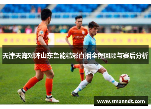 天津天海对阵山东鲁能精彩直播全程回顾与赛后分析