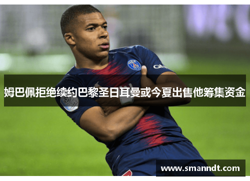 姆巴佩拒绝续约巴黎圣日耳曼或今夏出售他筹集资金