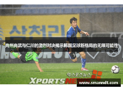 尚州尚武与仁川的激烈对决揭示韩国足球新格局的无限可能性