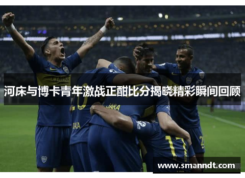 河床与博卡青年激战正酣比分揭晓精彩瞬间回顾