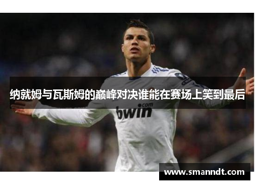 纳就姆与瓦斯姆的巅峰对决谁能在赛场上笑到最后
